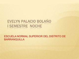 EVELYN PALACIO BOLAÑO
  I SEMESTRE NOCHE

ESCUELA NORMAL SUPERIOR DEL DISTRITO DE
BARRANQUILLA
 