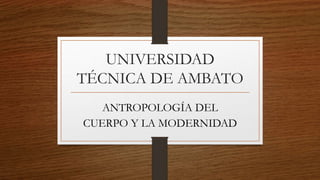 UNIVERSIDAD
TÉCNICA DE AMBATO
ANTROPOLOGÍA DEL
CUERPO Y LA MODERNIDAD
 