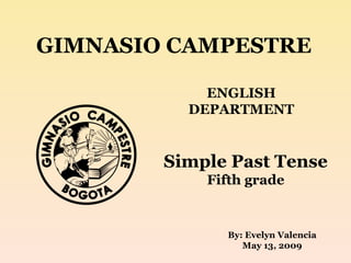 GIMNASIO CAMPESTRE ENGLISH DEPARTMENT Simple Past Tense Fifth grade By: Evelyn Valencia May 13, 2009 
