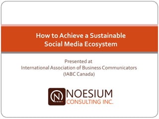 How to Achieve a Sustainable
        Social Media Ecosystem

                    Presented at
International Association of Business Communicators
                   (IABC Canada)
                 Evelyn So
 