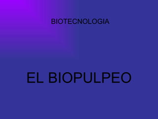 BIOTECNOLOGIA




EL BIOPULPEO
 