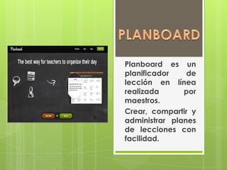 Planboard es un
planificador de
lección en línea
realizada por
maestros.
Crear, compartir y
administrar planes
de lecciones con
facilidad.
 