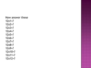 Now answer these
12x1=?
12x2=?
12x3=?
12x4=?
12x5=?
12x6=?
12x7=?
12x8=?
12x9=?
12x10=?
12x11=?
12x12=?

 