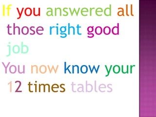If you answered all
those right good
job
You now know your
12 times tables

 