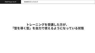 トレーニングを受講した方が、
「型を導く型」を自力で使えるようになっている状態
プログラムについて EVeMのコミットメント
 