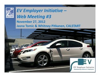 EV Employer Initiative –
Web Meeting #3
November 27, 2012
Jasna Tomic & Whitney Pitkanen, CALSTART
 