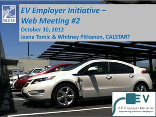 EV Employer Initiative –
Web Meeting #2
October 30, 2012
Jasna Tomic & Whitney Pitkanen, CALSTART
 