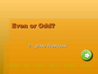 Even or Odd? 2 nd  grade Webquest introduction   tasks    processes    resources   evaluation   conclusion 