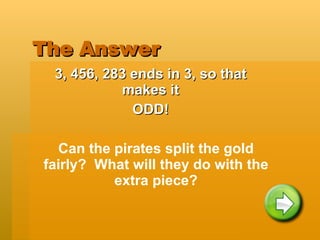 The Answer 3, 456, 283 ends in 3, so that makes it ODD! Can the pirates split the gold fairly?  What will they do with the extra piece? 