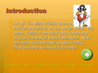 Introduction Ahoy!  I’m Mad William Bonney,  the fiercest pirate on the seven seas.  My mate, Calico Tom Flint, and I have just dug up a chest of buried treasure.  Now we need to know how to split it fairly. That’s where we need your help. introduction   tasks    processes    resources   evaluation   conclusion 