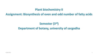 Plant biochemistry II
Assignment: Biosynthesis of even and odd number of fatty acids
Semester (3rd)
Department of botany, university of sargodha
4/26/2021 1
 
