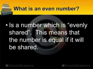 What is an even number?
• Is a number which is “evenly
shared”. This means that
the number is equal if it will
be shared.
 