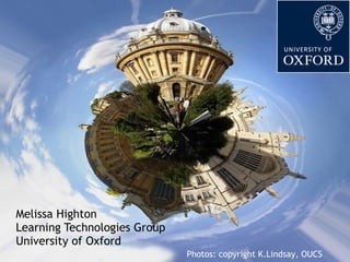 Melissa Highton Learning Technologies Group University of Oxford Photos: copyright K.Lindsay, OUCS 