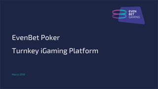 EvenBet Poker
Turnkey iGaming Platform
March 2018
 