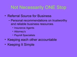 Not Necessarily ONE Stop
• Referral Source for Business
  – Personal recommendations on trustworthy
    and reliable business resources.
    • Insurance Agents
    • Attorney’s
    • Payroll Specialists
• Keeping each other accountable
• Keeping It Simple
 
