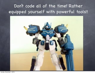 Don’t code all of the time! Rather
equipped yourself with powerful tools!!
Sunday, November 7, 2010
 