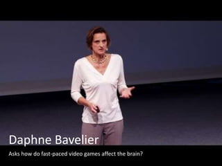 Daphne Bavelier
Asks how do fast-paced video games affect the brain?
 