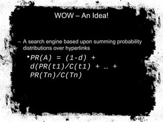 WOW – An Idea!
– A search engine based upon summing probability
distributions over hyperlinks
•PR(A) = (1-d) +
d(PR(t1)/C(t1) + … +
PR(Tn)/C(Tn)
δ(G) =
1
3
 