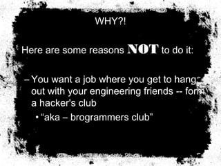 WHY?!
   Here are some reasons NOT to do it:
– You want a job where you get to hang
out with your engineering friends -- form
a hacker's club
• “aka – brogrammers club”
 