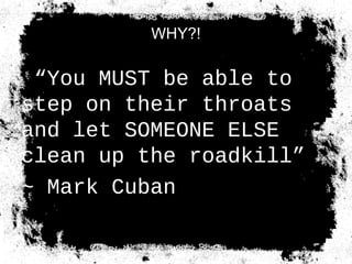 WHY?!
“You MUST be able to
step on their throats
and let SOMEONE ELSE
clean up the roadkill”
~ Mark Cuban
 