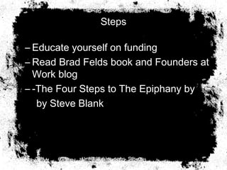 Steps
– Educate yourself on funding
– Read Brad Felds book and Founders at
Work blog
– -The Four Steps to The Epiphany by
by Steve Blank
 