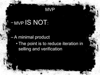 MVP
– MVP IS NOT:
– A minimal product
• The point is to reduce iteration in
selling and verification
 