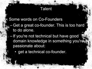 Talent
• Some words on Co-Founders
– Get a great co-founder. This is too hard
to do alone.
– If you're not technical but have good
domain knowledge in something you're
passionate about:
• get a technical co-founder. 
 