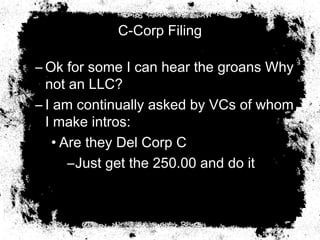 C-Corp Filing
– Ok for some I can hear the groans Why
not an LLC?
– I am continually asked by VCs of whom
I make intros:
• Are they Del Corp C
–Just get the 250.00 and do it
 