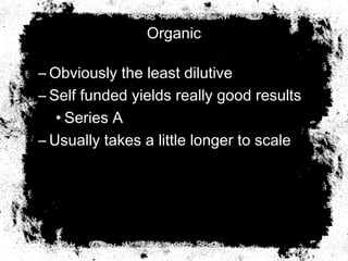Organic
– Obviously the least dilutive
– Self funded yields really good results
• Series A
– Usually takes a little longer to scale
 