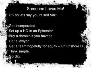 Someone Loves Me!
• OK so lets say you raised 50k:
• Get incorporated
• Set up a HQ in an Epicenter
• Buy a domain if you haven’t
• Get a lawyer
• Get a team hopefully for equity – Or Offshore IT
• Think simple.
• Go Big.
 