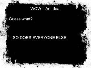 WOW – An Idea!
• Guess what?
– SO DOES EVERYONE ELSE.
 