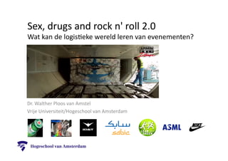 Sex, 
drugs 
and 
rock 
n' 
roll 
2.0 
Wat 
kan 
de 
logis8eke 
wereld 
leren 
van 
evenementen? 
Dr. 
Walther 
Ploos 
van 
Amstel 
Vrije 
Universiteit/Hogeschool 
van 
Amsterdam 
 