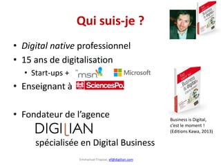 Emmanuel Fraysse, ef@digilian.com
Qui suis-je ?
• Digital native professionnel
• 15 ans de digitalisation
• Start-ups +
• ...