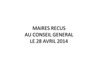 MAIRES RECUS
AU CONSEIL GENERAL
LE 28 AVRIL 2014
 