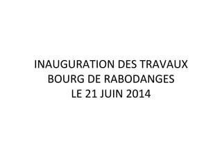 INAUGURATION DES TRAVAUX
BOURG DE RABODANGES
LE 21 JUIN 2014
 