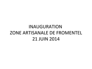 INAUGURATION
ZONE ARTISANALE DE FROMENTEL
21 JUIN 2014
 