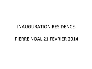 INAUGURATION RESIDENCE
PIERRE NOAL 21 FEVRIER 2014
 