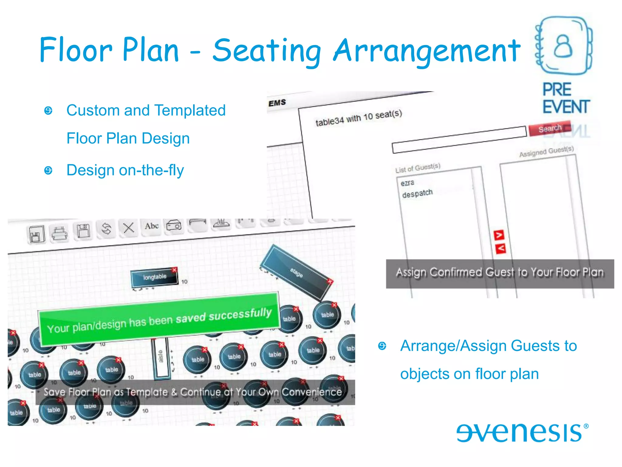 Floor Plan - Seating Arrangement
 Custom and Templated
 Floor Plan Design

 Design on-the-fly




                        Arrange/Assign Guests to
                        objects on floor plan
 