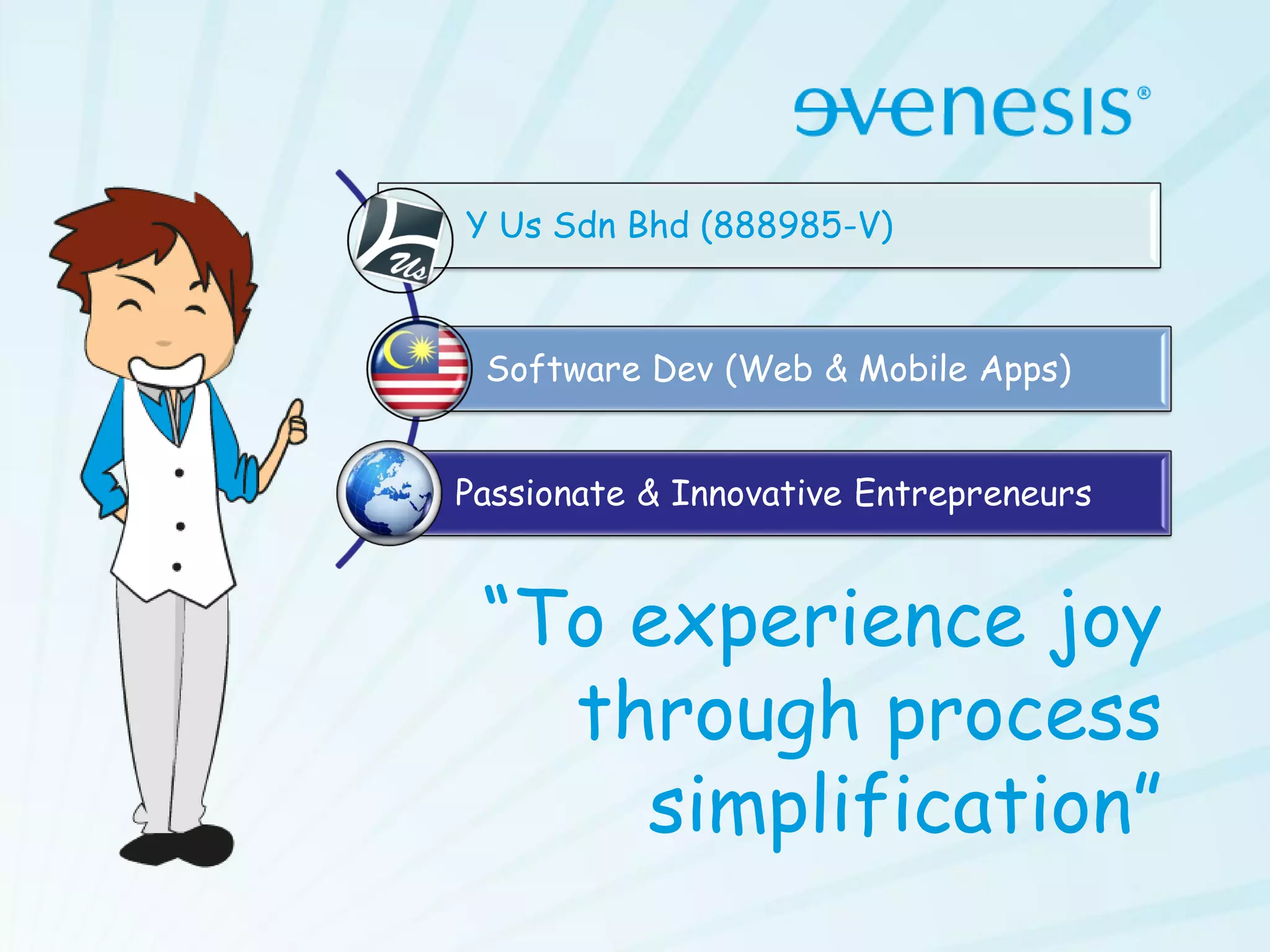 Y Us Sdn Bhd (888985-V)



 Software Dev (Web & Mobile Apps)


Passionate & Innovative Entrepreneurs


 “To experience joy
   through process
     simplification”
 