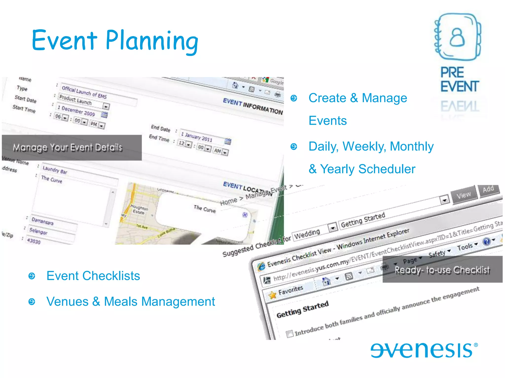 Event Planning

                             Create & Manage
                             Events

                             Daily, Weekly, Monthly
                             & Yearly Scheduler




 Event Checklists

 Venues & Meals Management
 