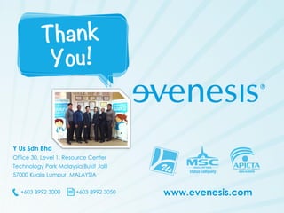 Y Us Sdn Bhd
Office 30, Level 1, Resource Center
Technology Park Malaysia Bukit Jalil
57000 Kuala Lumpur, MALAYSIA


  +603 8992 3000        +603 8992 3050   www.evenesis.com
 