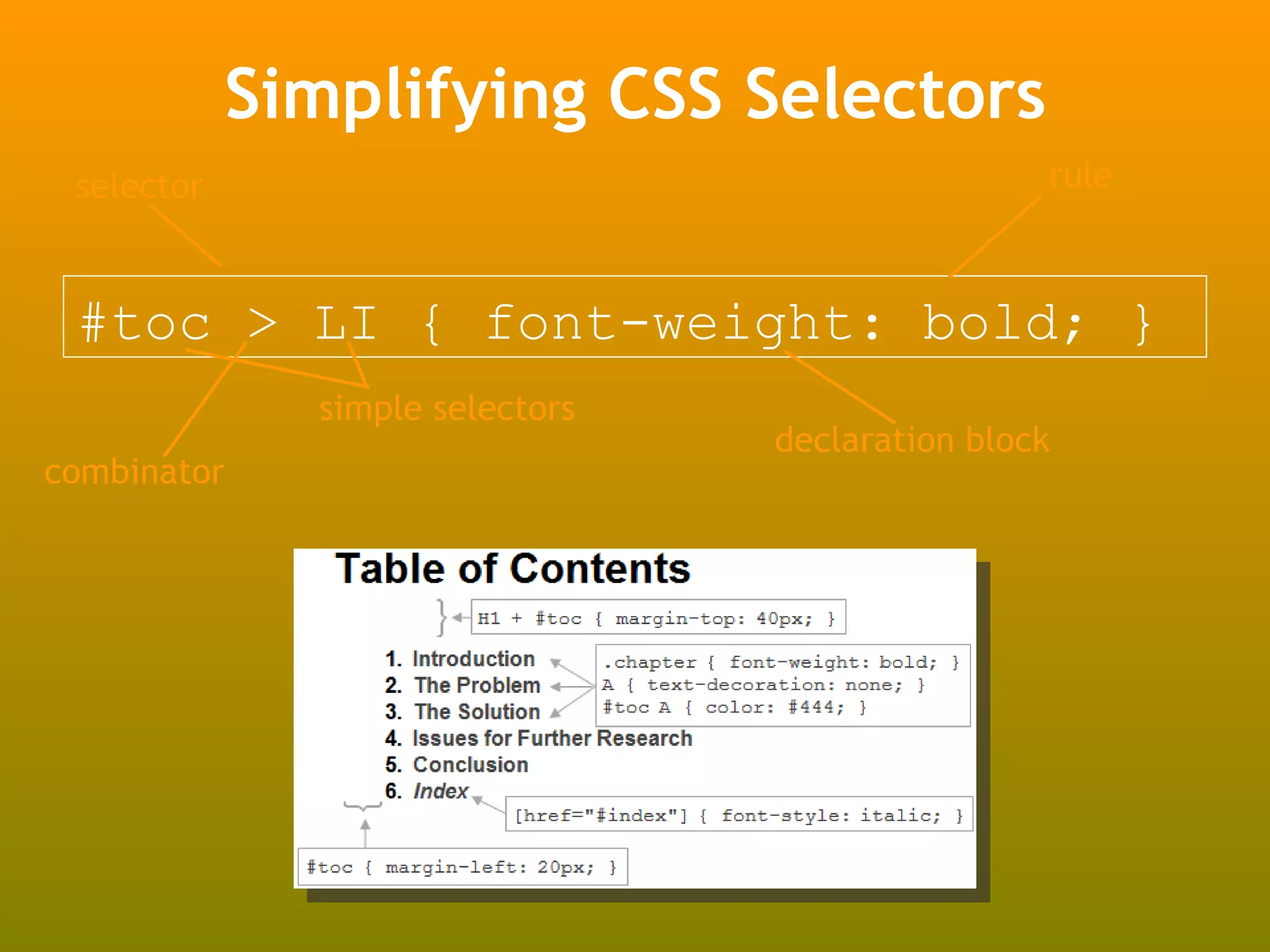 Simplifying CSS Selectors
 selector                                        rule



 #toc > LI { font-weight: bold; }
              simple selectors
                                 declaration block
combinator
 