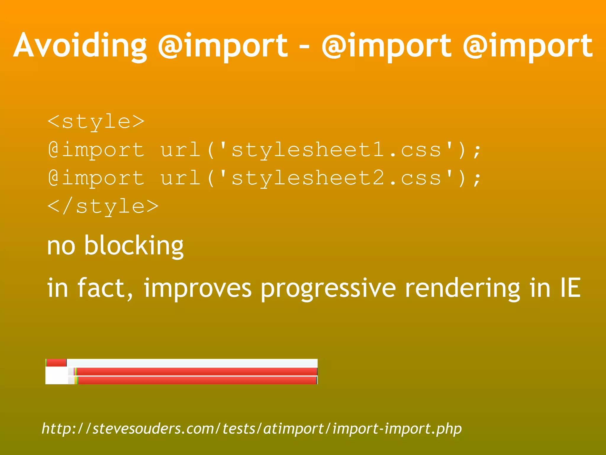 Avoiding @import – @import @import

 <style>
 @import url('stylesheet1.css');
 @import url('stylesheet2.css');
 </style>
 no blocking
 in fact, improves progressive rendering in IE




 http://stevesouders.com/tests/atimport/import-import.php
 
