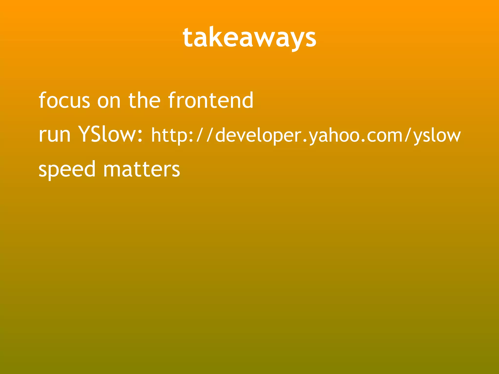 takeaways

focus on the frontend
run YSlow: http://developer.yahoo.com/yslow
speed matters
 