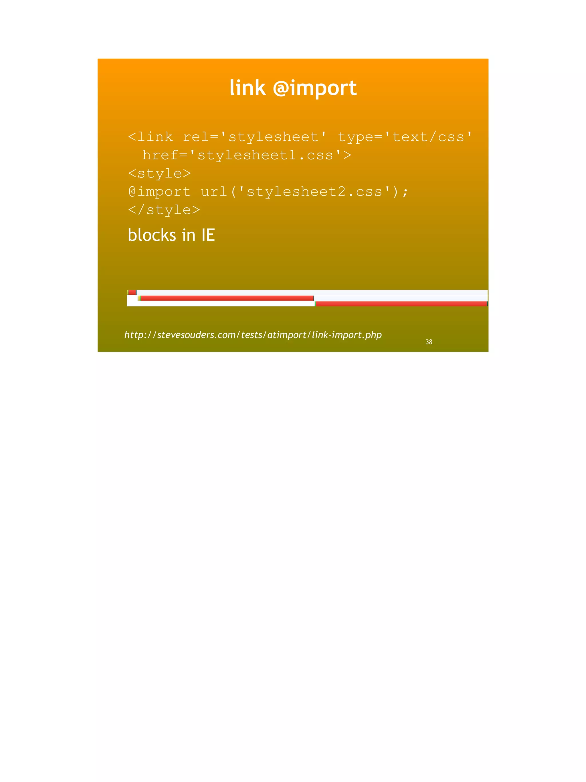link @import

<link rel='stylesheet' type='text/css'
  href='stylesheet1.css'>
<style>
@import url('stylesheet2.css');
</style>
blocks in IE




http://stevesouders.com/tests/atimport/link-import.php
                                                         38
 