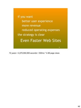 if you want
             better user experience
             more revenue
             reduced operating expenses
         the strategy is clear

             Even Faster Web Sites
                                                         46




72 years = 2,270,592,000 seconds = 500ms * 4.4B page views




                                                              46
 