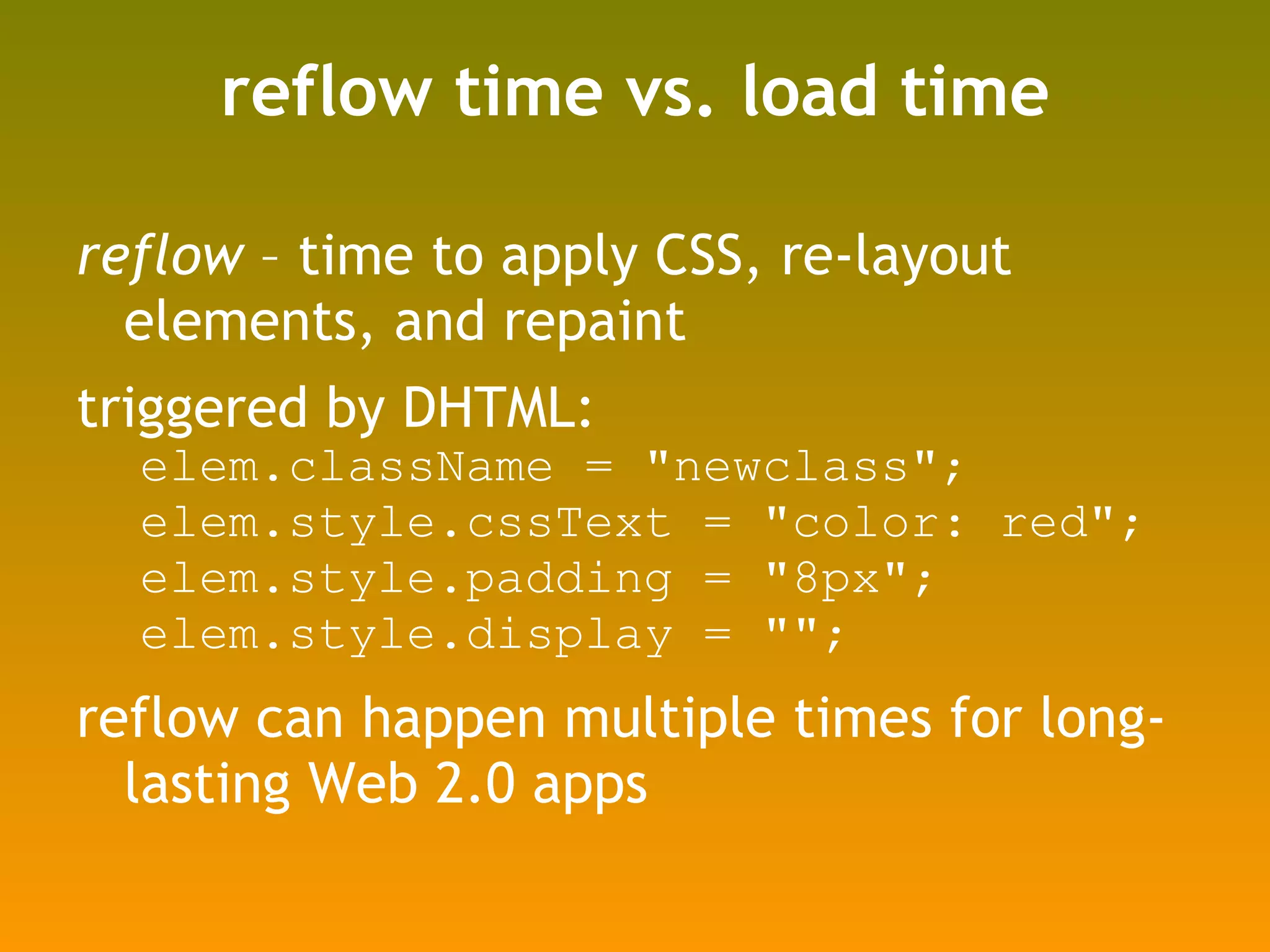 reflow time vs. load time reflow  – time to apply CSS, re-layout elements, and repaint triggered by DHTML: elem.className = "newclass"; elem.style.cssText = "color: red"; elem.style.padding = "8px"; elem.style.display = ""; reflow can happen multiple times for long-lasting Web 2.0 apps 