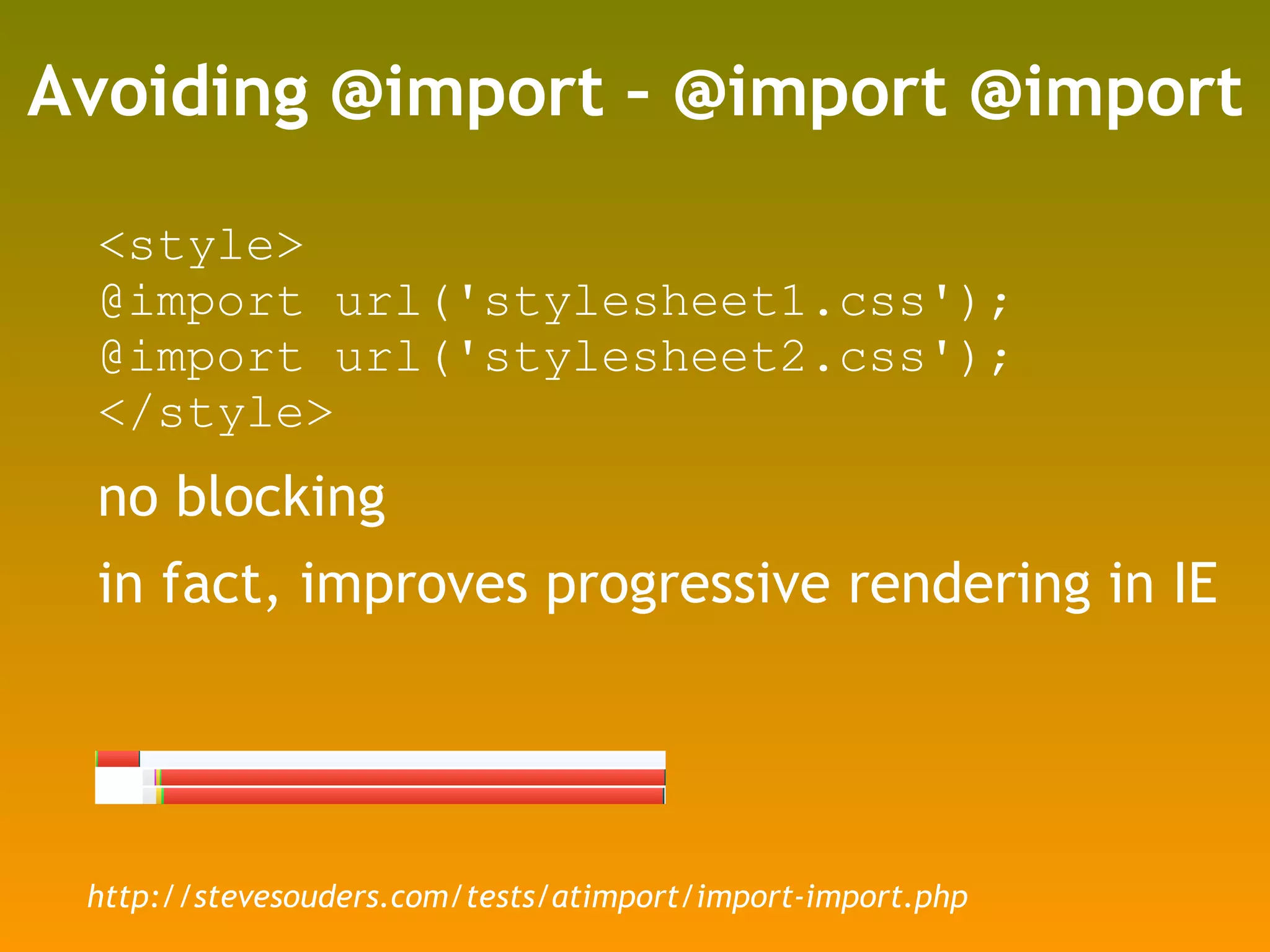 Avoiding @import – @import @import <style> @import url('stylesheet1.css'); @import url('stylesheet2.css'); </style> no blocking in fact, improves progressive rendering in IE http://stevesouders.com/tests/atimport/import-import.php 