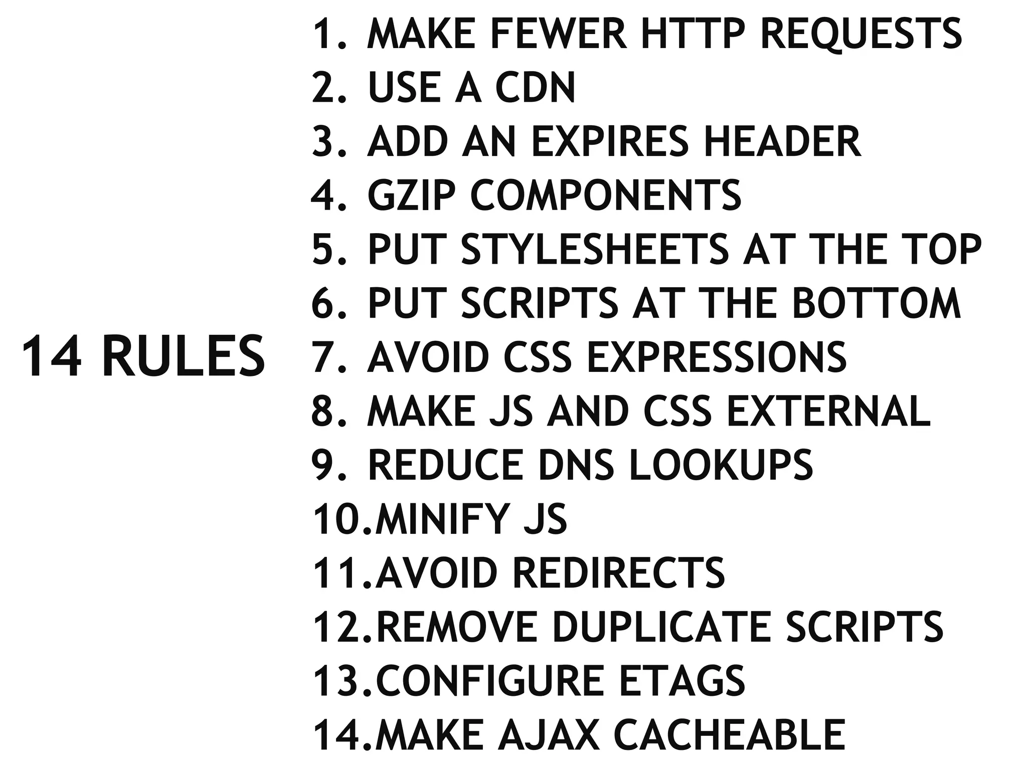 14 RULES MAKE FEWER HTTP REQUESTS USE A CDN ADD AN EXPIRES HEADER GZIP COMPONENTS PUT STYLESHEETS AT THE TOP PUT SCRIPTS AT THE BOTTOM AVOID CSS EXPRESSIONS MAKE JS AND CSS EXTERNAL REDUCE DNS LOOKUPS MINIFY JS AVOID REDIRECTS REMOVE DUPLICATE SCRIPTS CONFIGURE ETAGS MAKE AJAX CACHEABLE 