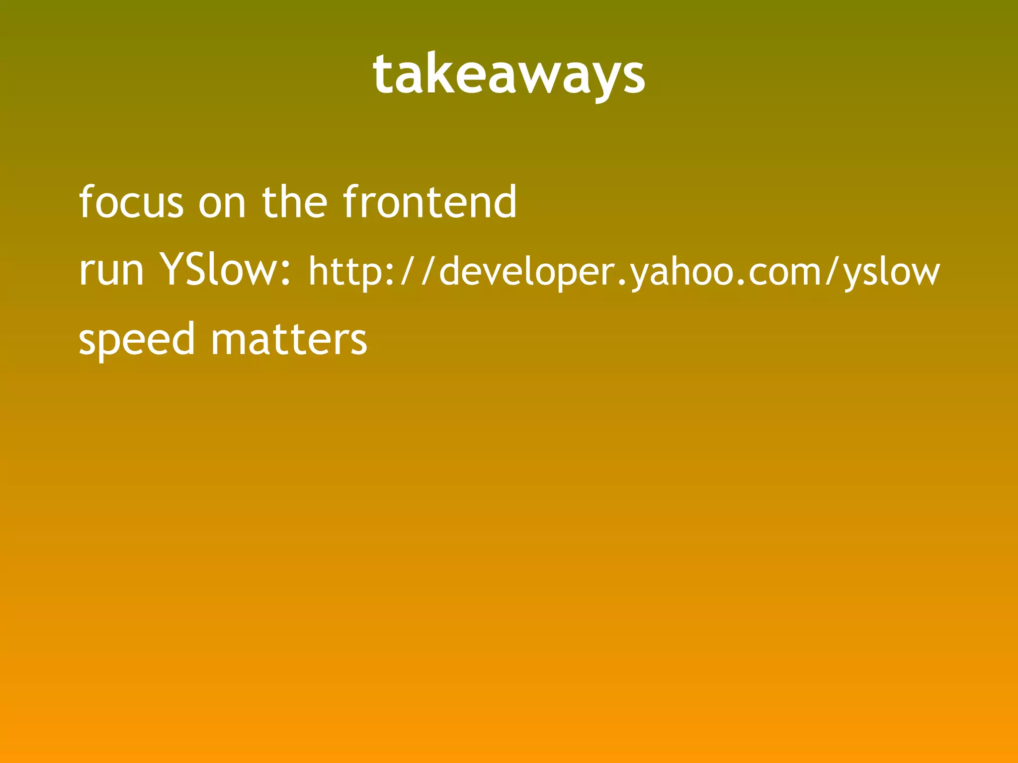 takeaways focus on the frontend run YSlow:  http://developer.yahoo.com/yslow speed matters 
